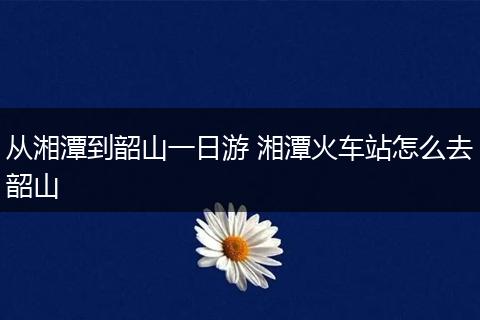 从湘潭到韶山一日游 湘潭火车站怎么去韶山