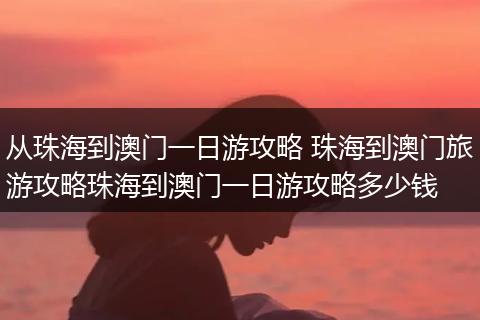 从珠海到澳门一日游攻略 珠海到澳门旅游攻略珠海到澳门一日游攻略多少钱