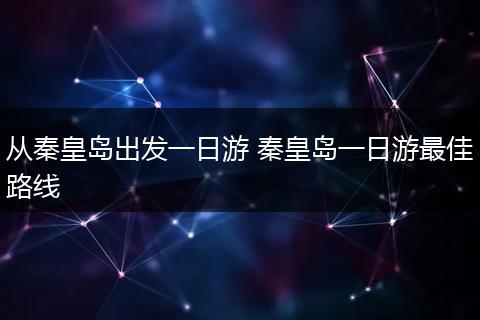 从秦皇岛出发一日游 秦皇岛一日游最佳路线