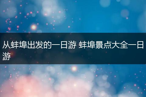 从蚌埠出发的一日游 蚌埠景点大全一日游