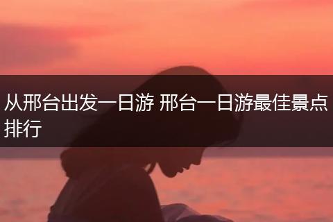 从邢台出发一日游 邢台一日游最佳景点排行
