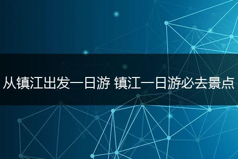 从镇江出发一日游 镇江一日游必去景点