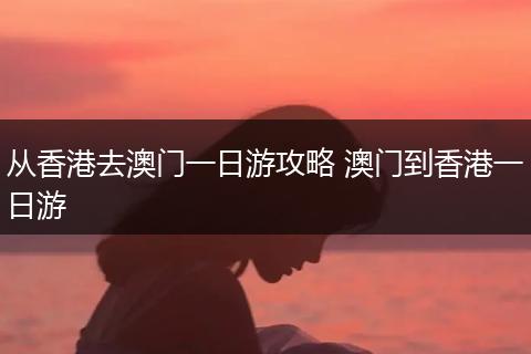 从香港去澳门一日游攻略 澳门到香港一日游