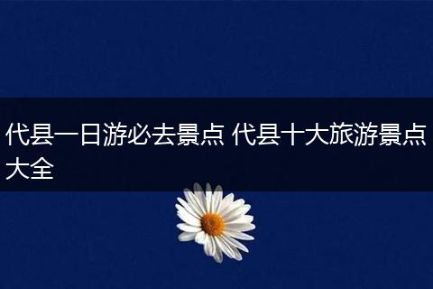 代县一日游必去景点 代县十大旅游景点大全