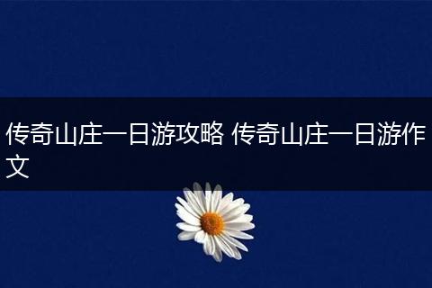 传奇山庄一日游攻略 传奇山庄一日游作文