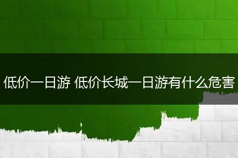 低价一日游 低价长城一日游有什么危害