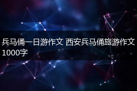 兵马俑一日游作文 西安兵马俑旅游作文1000字