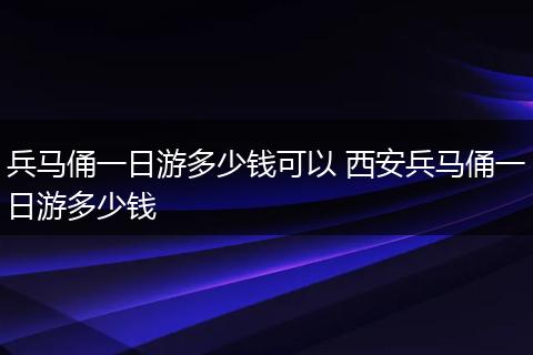 兵马俑一日游多少钱可以 西安兵马俑一日游多少钱