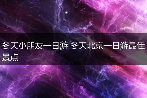 冬天小朋友一日游 冬天北京一日游最佳景点