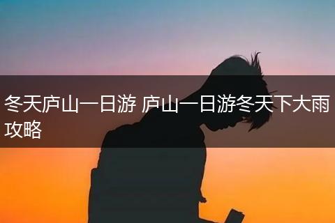 冬天庐山一日游 庐山一日游冬天下大雨攻略