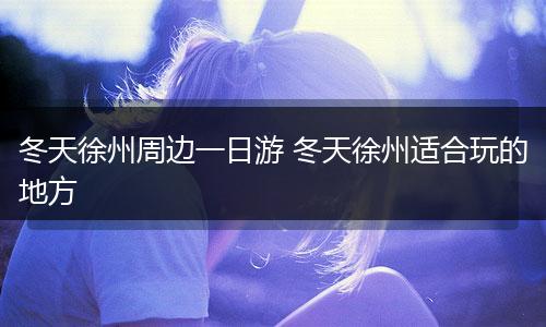 冬天徐州周边一日游 冬天徐州适合玩的地方