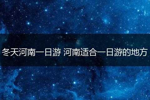 冬天河南一日游 河南适合一日游的地方