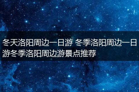 冬天洛阳周边一日游 冬季洛阳周边一日游冬季洛阳周边游景点推荐