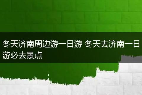冬天济南周边游一日游 冬天去济南一日游必去景点