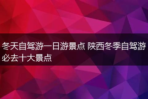 冬天自驾游一日游景点 陕西冬季自驾游必去十大景点