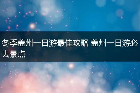 冬季盖州一日游最佳攻略 盖州一日游必去景点