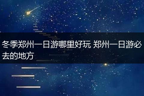 冬季郑州一日游哪里好玩 郑州一日游必去的地方