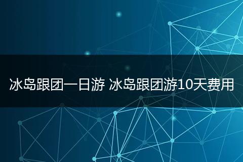 冰岛跟团一日游 冰岛跟团游10天费用