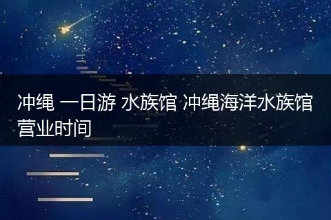 冲绳 一日游 水族馆 冲绳海洋水族馆营业时间