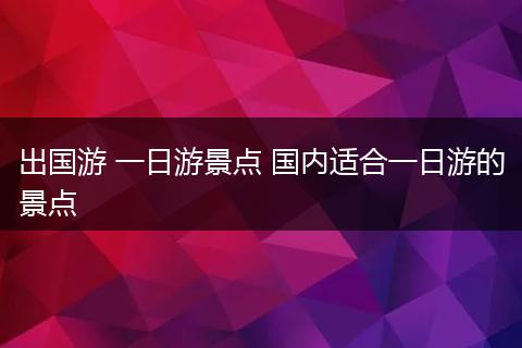 出国游 一日游景点 国内适合一日游的景点