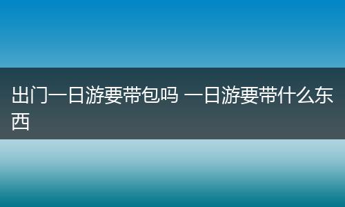 出门一日游要带包吗 一日游要带什么东西
