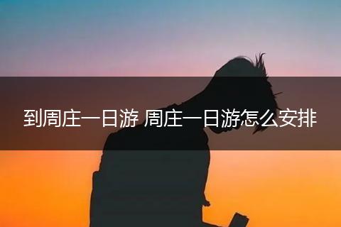 到周庄一日游 周庄一日游怎么安排
