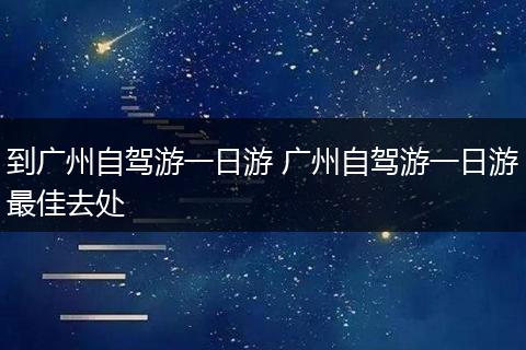 到广州自驾游一日游 广州自驾游一日游最佳去处