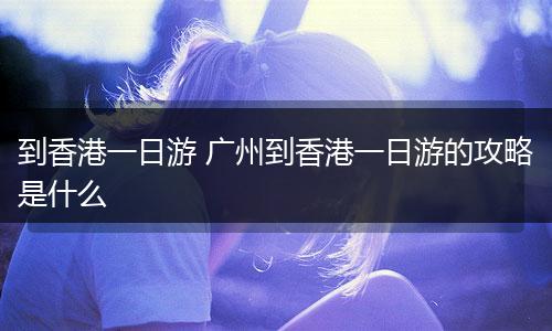 到香港一日游 广州到香港一日游的攻略是什么