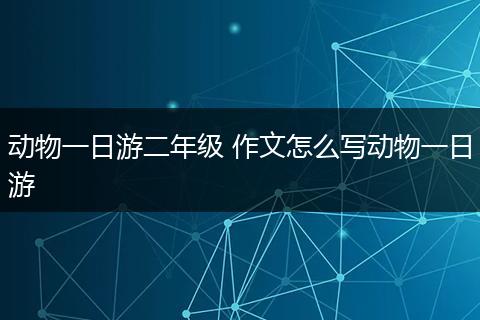 动物一日游二年级 作文怎么写动物一日游
