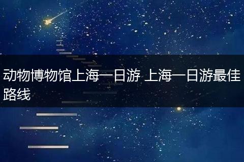 动物博物馆上海一日游 上海一日游最佳路线