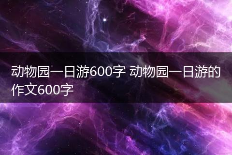 动物园一日游600字 动物园一日游的作文600字