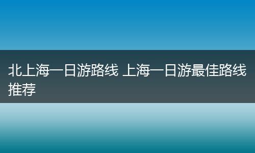 北上海一日游路线 上海一日游最佳路线推荐