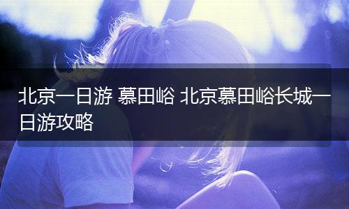 北京一日游 慕田峪 北京慕田峪长城一日游攻略