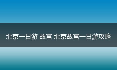 北京一日游 故宫 北京故宫一日游攻略