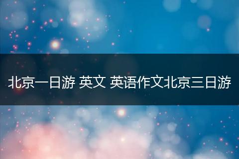北京一日游 英文 英语作文北京三日游