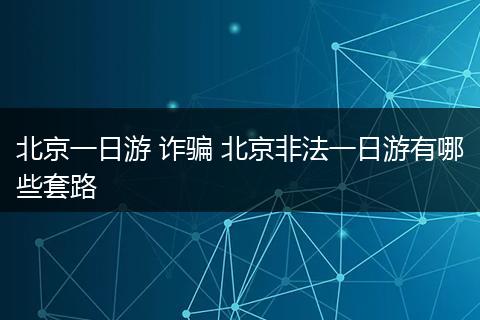 北京一日游 诈骗 北京非法一日游有哪些套路