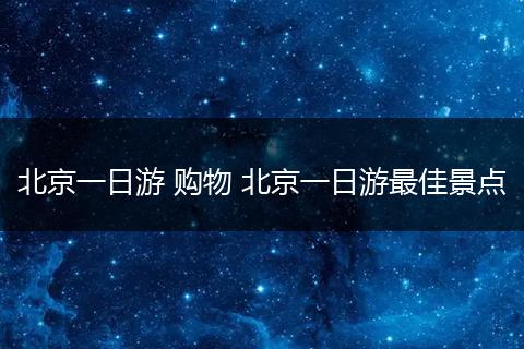 北京一日游 购物 北京一日游最佳景点