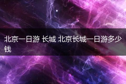 北京一日游 长城 北京长城一日游多少钱