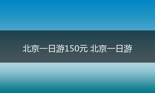 北京一日游150元 北京一日游