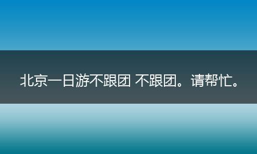 北京一日游不跟团 不跟团。请帮忙。