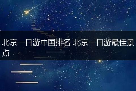 北京一日游中国排名 北京一日游最佳景点