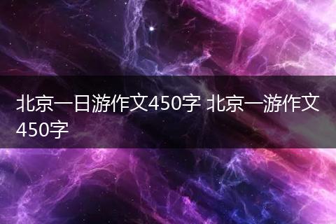 北京一日游作文450字 北京一游作文450字