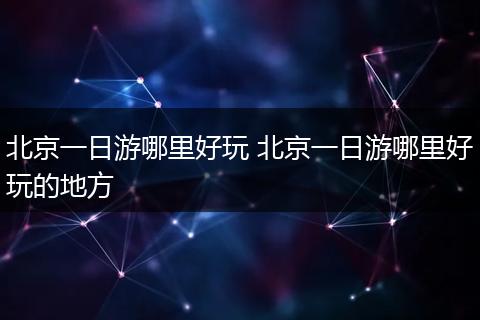 北京一日游哪里好玩 北京一日游哪里好玩的地方