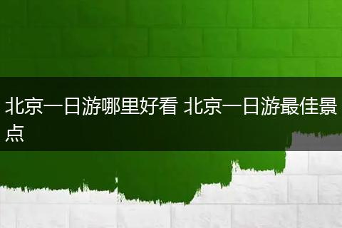 北京一日游哪里好看 北京一日游最佳景点