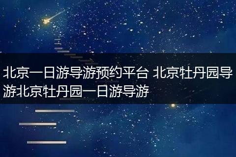 北京一日游导游预约平台 北京牡丹园导游北京牡丹园一日游导游