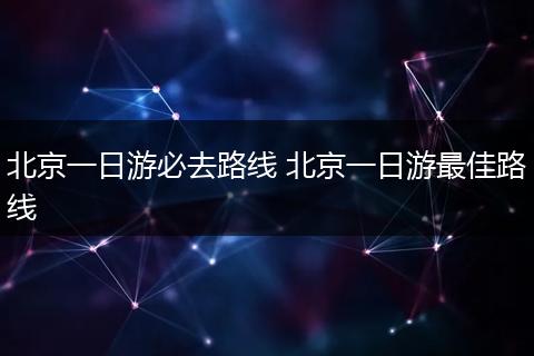 北京一日游必去路线 北京一日游最佳路线