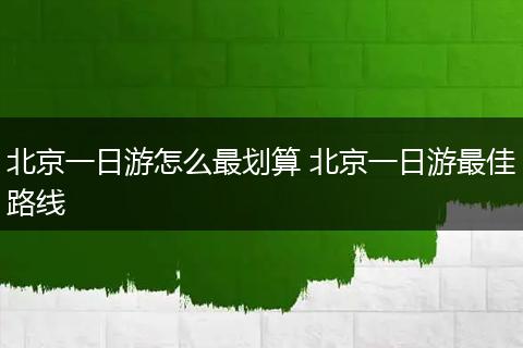 北京一日游怎么最划算 北京一日游最佳路线