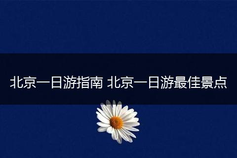 北京一日游指南 北京一日游最佳景点