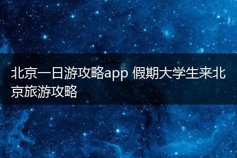 北京一日游攻略app 假期大学生来北京旅游攻略