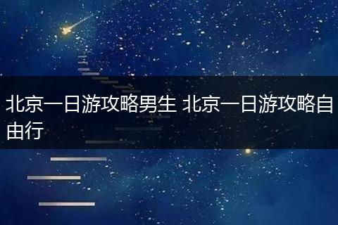北京一日游攻略男生 北京一日游攻略自由行